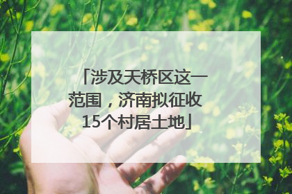 涉及天桥区这一范围，济南拟征收15个村居土地